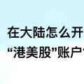 国内怎么开通港美股账户?长桥证券开户领取丰厚开户奖励